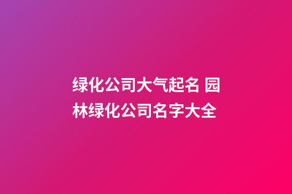 绿化公司大气起名 园林绿化公司名字大全-第1张-公司起名-玄机派